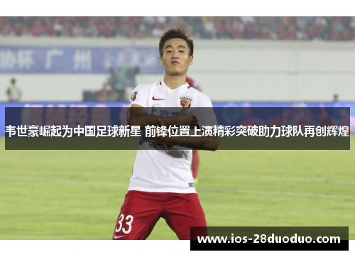 韦世豪崛起为中国足球新星 前锋位置上演精彩突破助力球队再创辉煌