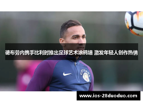 德布劳内携手比利时推出足球艺术涂鸦墙 激发年轻人创作热情
