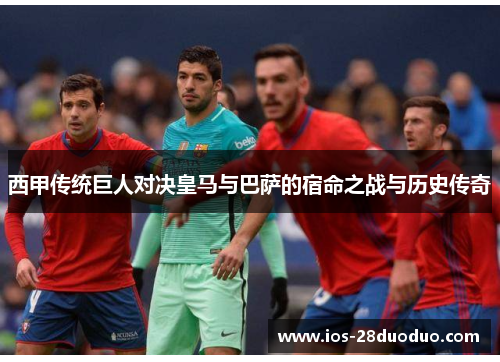 西甲传统巨人对决皇马与巴萨的宿命之战与历史传奇