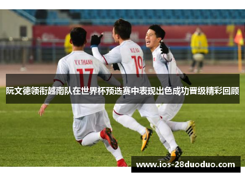 阮文德领衔越南队在世界杯预选赛中表现出色成功晋级精彩回顾