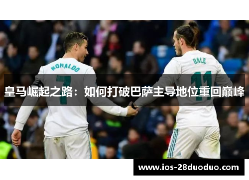 皇马崛起之路：如何打破巴萨主导地位重回巅峰