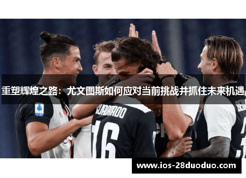 重塑辉煌之路：尤文图斯如何应对当前挑战并抓住未来机遇