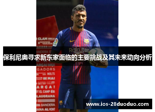 保利尼奥寻求新东家面临的主要挑战及其未来动向分析