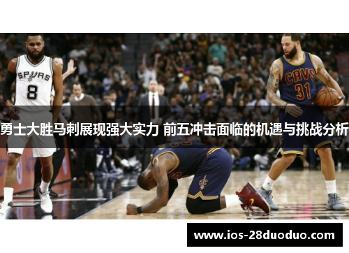 勇士大胜马刺展现强大实力 前五冲击面临的机遇与挑战分析