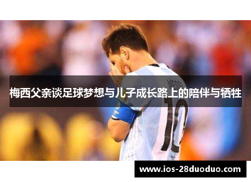 梅西父亲谈足球梦想与儿子成长路上的陪伴与牺牲