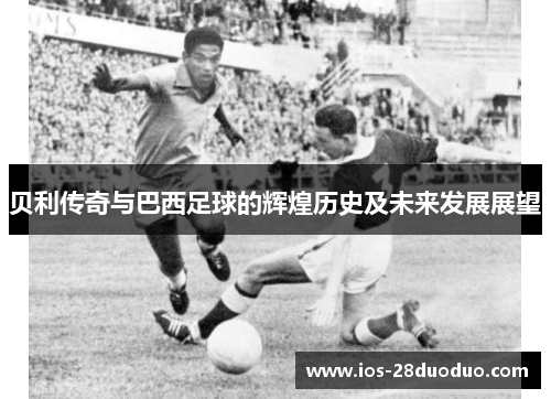 贝利传奇与巴西足球的辉煌历史及未来发展展望