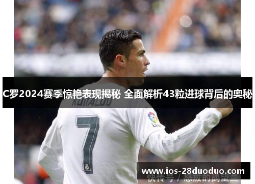 C罗2024赛季惊艳表现揭秘 全面解析43粒进球背后的奥秘