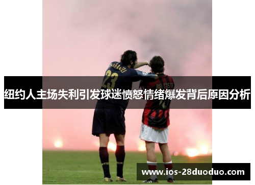 纽约人主场失利引发球迷愤怒情绪爆发背后原因分析