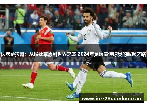 法老萨拉赫：从埃及草原到世界之巅 2024年足坛最佳球员的崛起之路