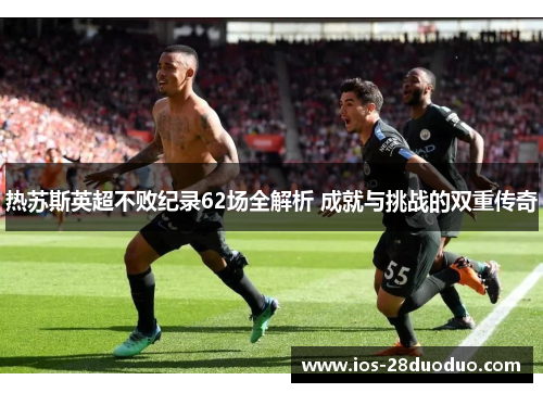 热苏斯英超不败纪录62场全解析 成就与挑战的双重传奇