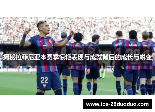 揭秘拉菲尼亚本赛季惊艳表现与成就背后的成长与蜕变