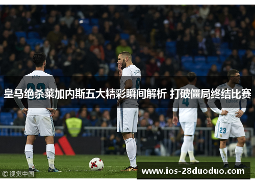 皇马绝杀莱加内斯五大精彩瞬间解析 打破僵局终结比赛