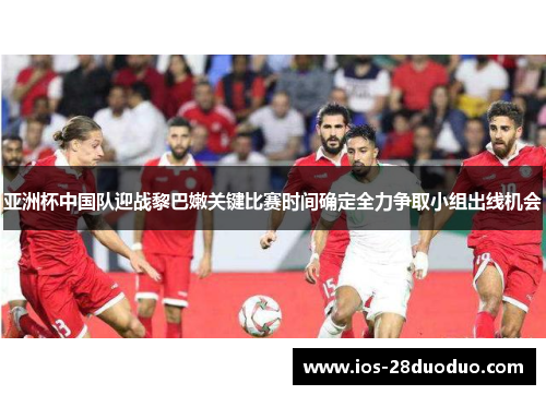 亚洲杯中国队迎战黎巴嫩关键比赛时间确定全力争取小组出线机会