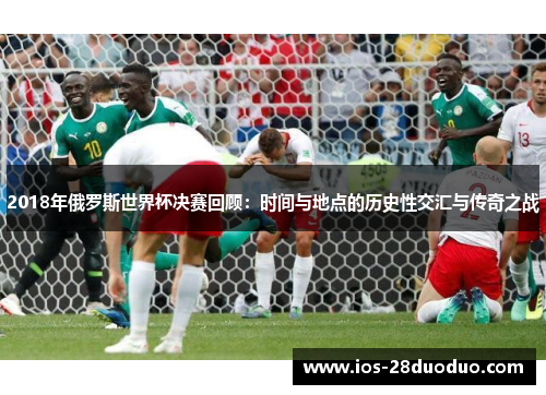 2018年俄罗斯世界杯决赛回顾：时间与地点的历史性交汇与传奇之战