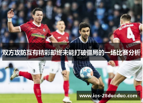 双方攻防互有精彩却终未能打破僵局的一场比赛分析