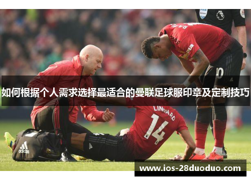 如何根据个人需求选择最适合的曼联足球服印章及定制技巧