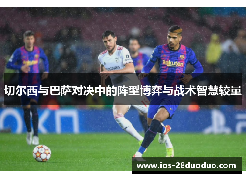 切尔西与巴萨对决中的阵型博弈与战术智慧较量