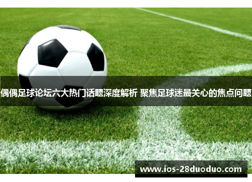 偶偶足球论坛六大热门话题深度解析 聚焦足球迷最关心的焦点问题