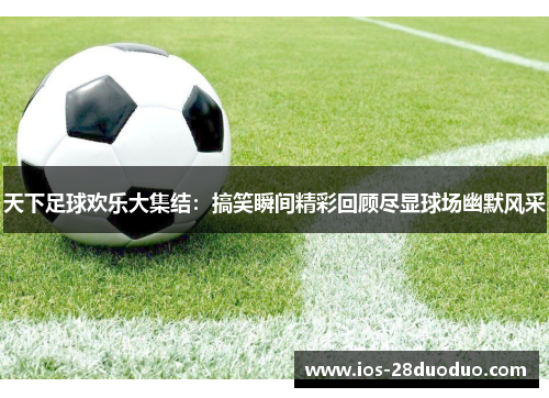 天下足球欢乐大集结：搞笑瞬间精彩回顾尽显球场幽默风采