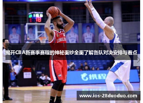 揭开CBA新赛季赛程的神秘面纱全面了解各队对决安排与看点