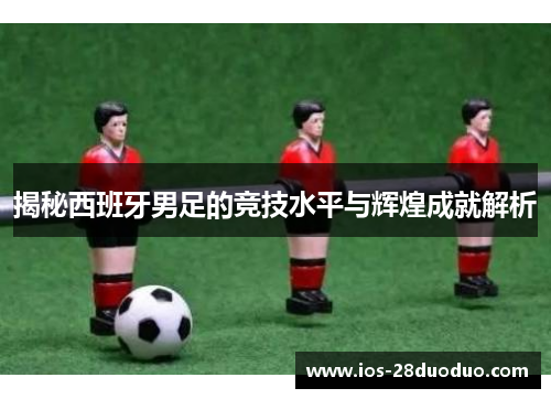 揭秘西班牙男足的竞技水平与辉煌成就解析
