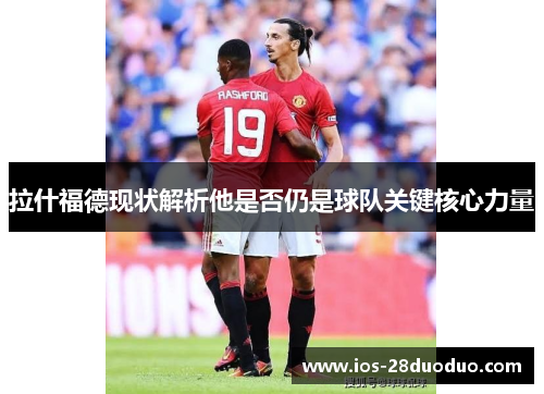 拉什福德现状解析他是否仍是球队关键核心力量