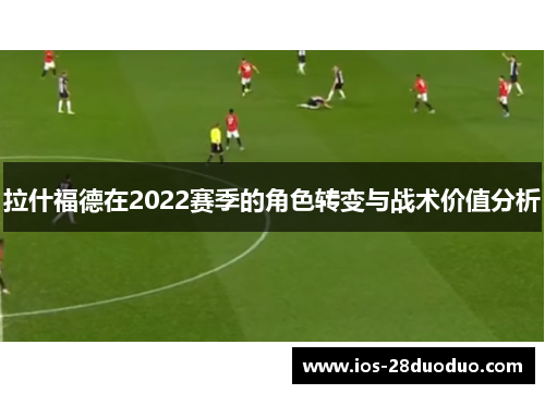 拉什福德在2022赛季的角色转变与战术价值分析