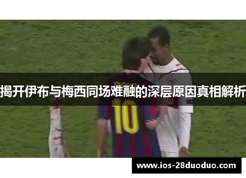 揭开伊布与梅西同场难融的深层原因真相解析
