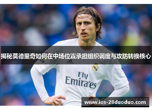 揭秘莫德里奇如何在中场位置承担组织调度与攻防转换核心
