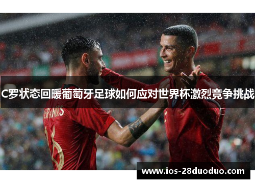 C罗状态回暖葡萄牙足球如何应对世界杯激烈竞争挑战