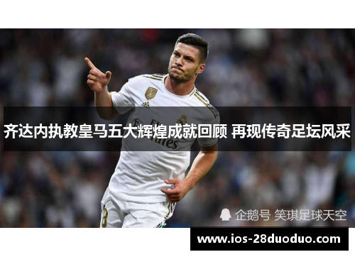 齐达内执教皇马五大辉煌成就回顾 再现传奇足坛风采