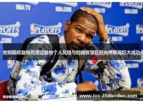 詹姆斯哈登如何通过独特个人风格与时尚智慧在时尚界取得巨大成功