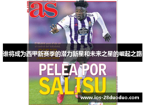 谁将成为西甲新赛季的潜力新星和未来之星的崛起之路 谁将成为西甲新赛季的潜力新星和未来之星的崛起之路