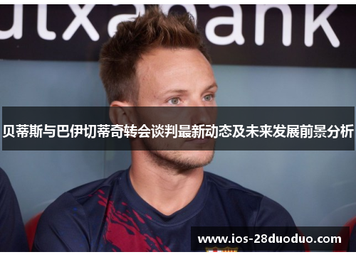 贝蒂斯与巴伊切蒂奇转会谈判最新动态及未来发展前景分析