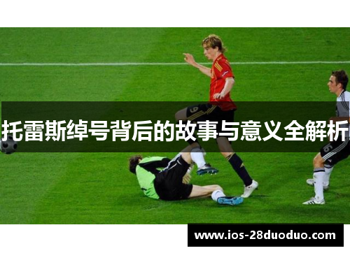 托雷斯绰号背后的故事与意义全解析 托雷斯绰号背后的故事与意义全解析