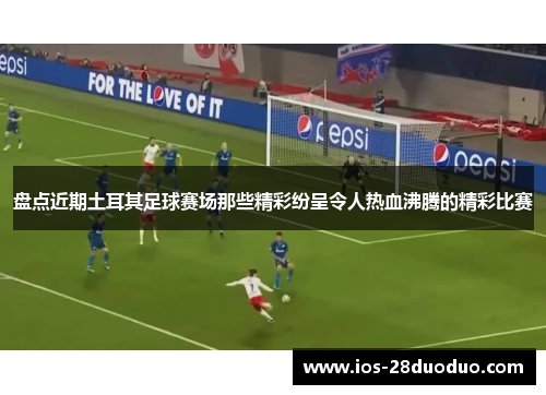 盘点近期土耳其足球赛场那些精彩纷呈令人热血沸腾的精彩比赛