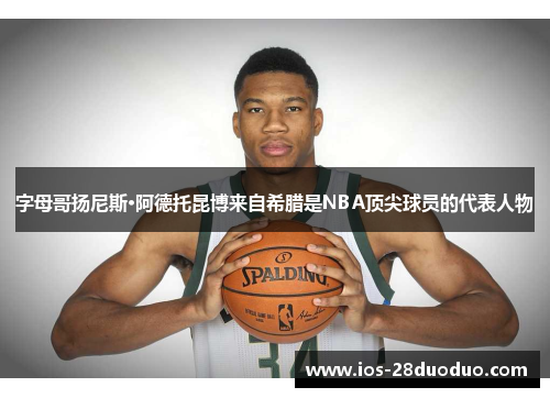 字母哥扬尼斯·阿德托昆博来自希腊是NBA顶尖球员的代表人物 字母哥扬尼斯·阿德托昆博来自希腊是NBA顶尖球员的代表人物