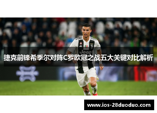 捷克前锋希季尔对阵C罗欧冠之战五大关键对比解析