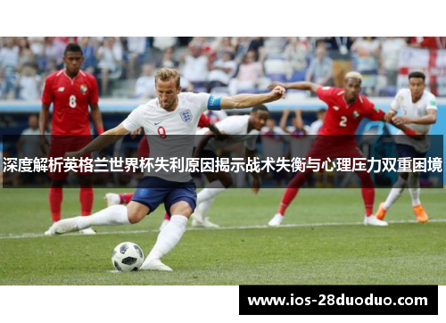 深度解析英格兰世界杯失利原因揭示战术失衡与心理压力双重困境