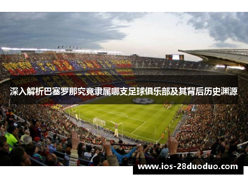 深入解析巴塞罗那究竟隶属哪支足球俱乐部及其背后历史渊源
